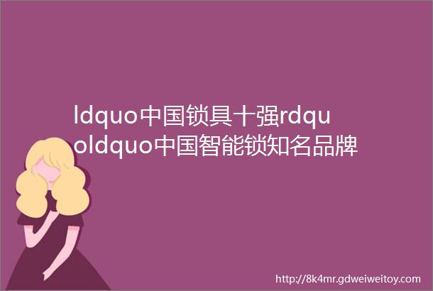 ldquo中国锁具十强rdquoldquo中国智能锁知名品牌rdquoldquo中国锁具核心零部件品牌rdquo结果正式发布