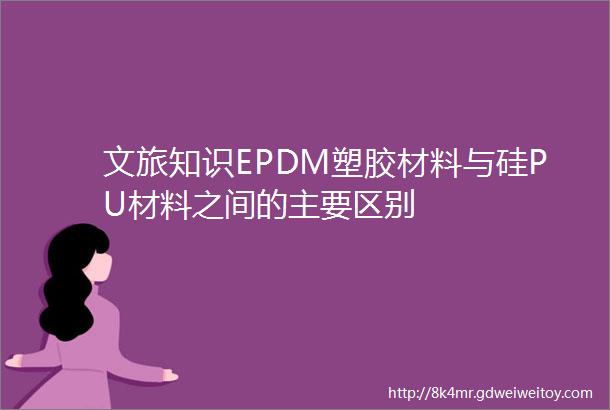 文旅知识EPDM塑胶材料与硅PU材料之间的主要区别