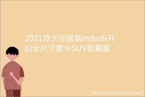 2021款大切诺基mdash开启全尺寸豪华SUV新篇章